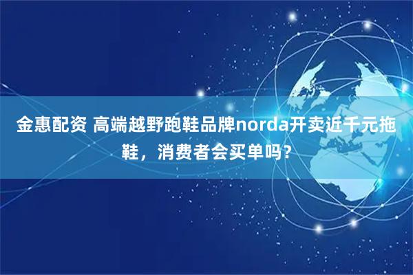 金惠配资 高端越野跑鞋品牌norda开卖近千元拖鞋，消费者会买单吗？