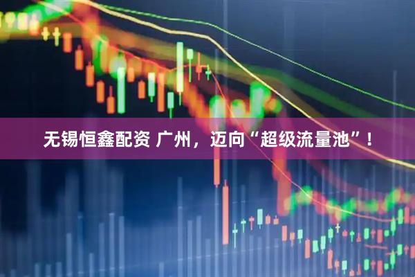 无锡恒鑫配资 广州，迈向“超级流量池”！
