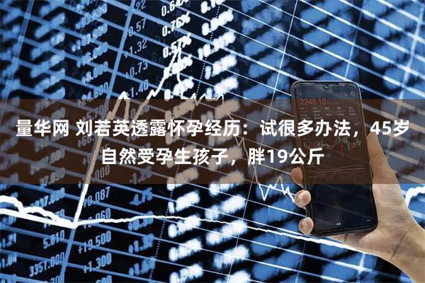 量华网 刘若英透露怀孕经历：试很多办法，45岁自然受孕生孩子，胖19公斤