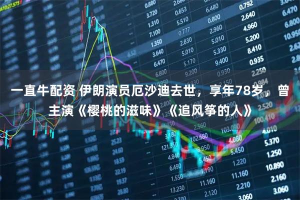 一直牛配资 伊朗演员厄沙迪去世，享年78岁，曾主演《樱桃的滋味》《追风筝的人》