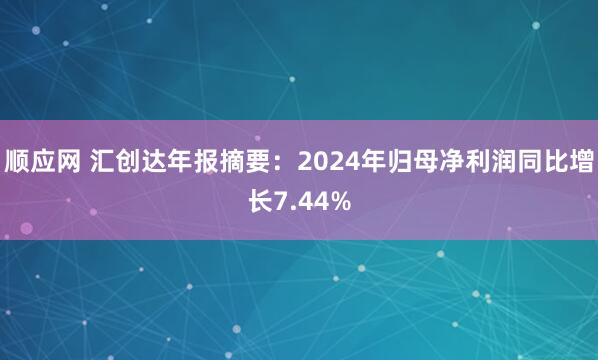 顺应网 汇创达年报摘要：2024年归母净利润同比增长7.44%