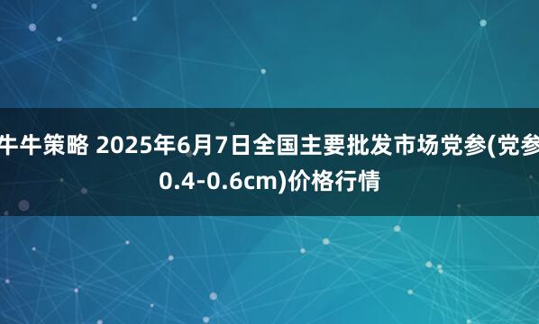 牛牛策略 2025年6月7日全国主要批发市场党参(党参0.4-0.6cm)价格行情