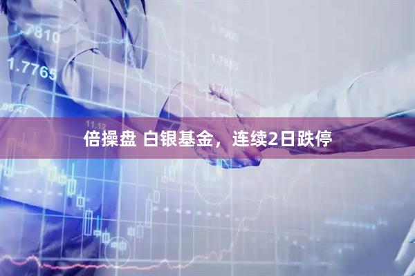 倍操盘 白银基金,连续2日跌停