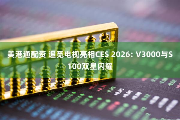 美港通配资 追觅电视亮相CES 2026: V3000与S100双星闪耀