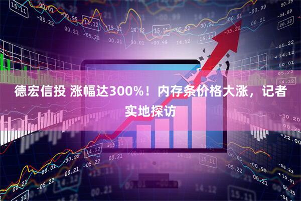 德宏信投 涨幅达300%!内存条价格大涨,记者实地探访