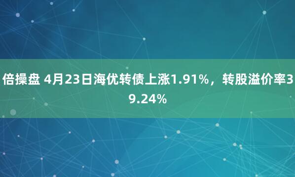 倍操盘 4月23日海优转债上涨1.91%，转股溢价率39.24%