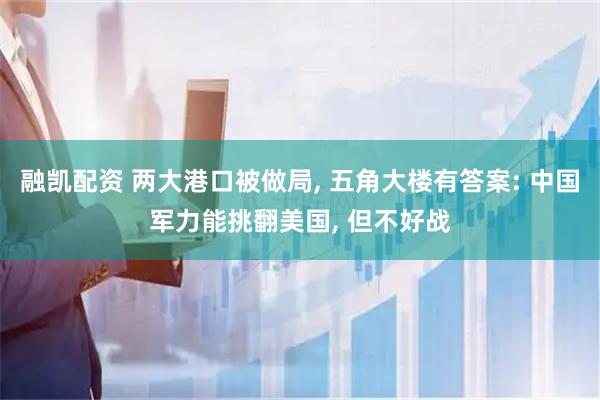 融凯配资 两大港口被做局, 五角大楼有答案: 中国军力能挑翻美国, 但不好战