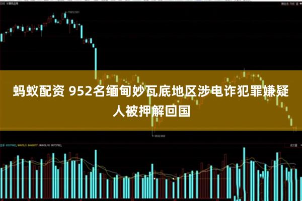 蚂蚁配资 952名缅甸妙瓦底地区涉电诈犯罪嫌疑人被押解回国