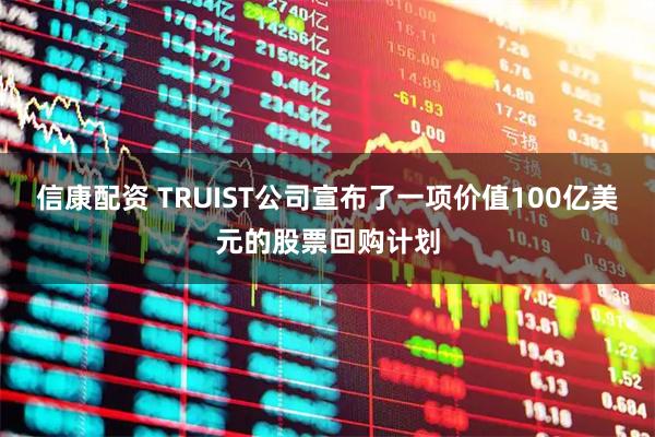 信康配资 TRUIST公司宣布了一项价值100亿美元的股票回购计划