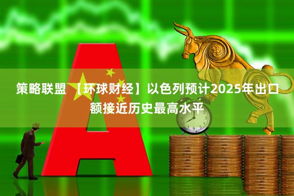 策略联盟 【环球财经】以色列预计2025年出口额接近历史最高水平