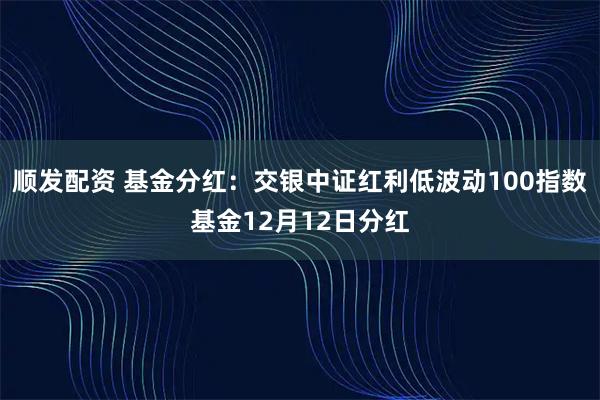 顺发配资 基金分红：交银中证红利低波动100指数基金12月12日分红
