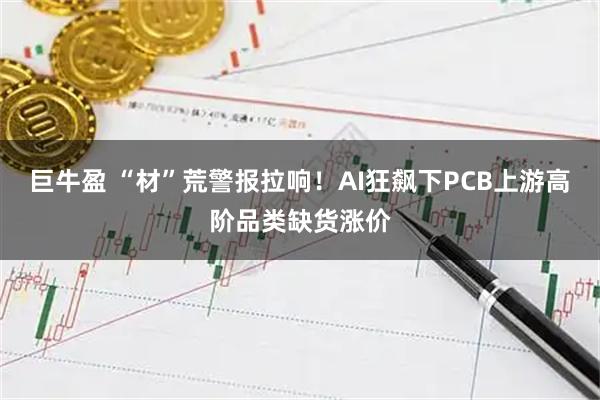 巨牛盈 “材”荒警报拉响！AI狂飙下PCB上游高阶品类缺货涨价