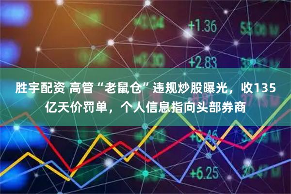 胜宇配资 高管“老鼠仓”违规炒股曝光，收135亿天价罚单，个人信息指向头部券商