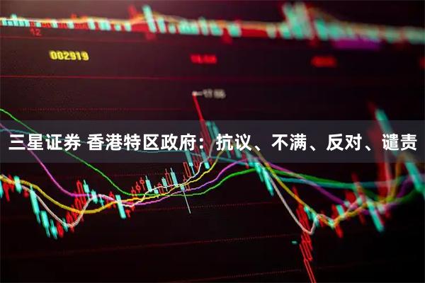 三星证券 香港特区政府：抗议、不满、反对、谴责
