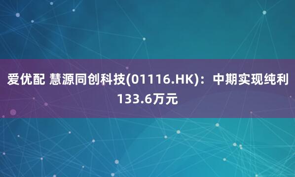 爱优配 慧源同创科技(01116.HK)：中期实现纯利133.6万元