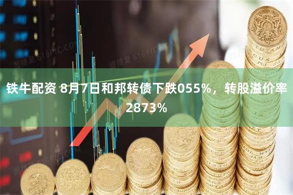 铁牛配资 8月7日和邦转债下跌055%，转股溢价率2873%