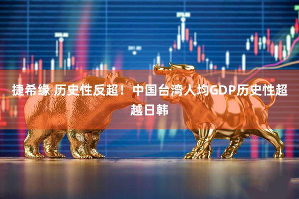 捷希缘 历史性反超！中国台湾人均GDP历史性超越日韩
