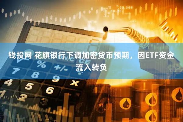 钱投网 花旗银行下调加密货币预期,因ETF资金流入转负