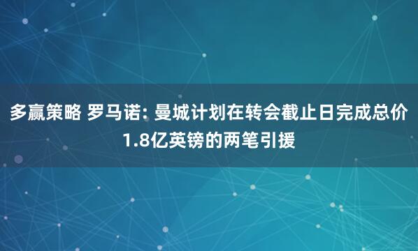 多赢策略 罗马诺: 曼城计划在转会截止日完成总价1.8亿英镑的两笔引援