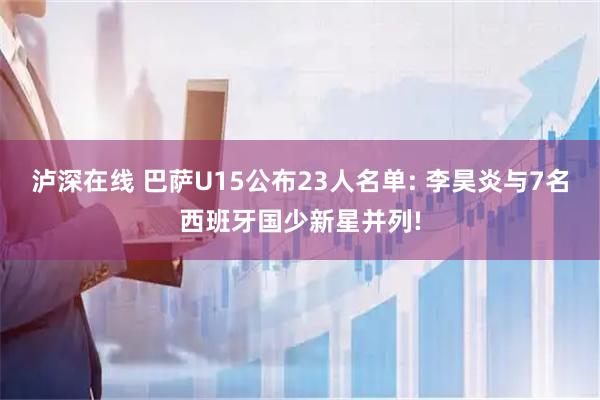 泸深在线 巴萨U15公布23人名单: 李昊炎与7名西班牙国少新星并列!