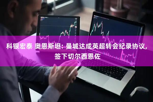 科银宏泰 奥恩斯坦: 曼城达成英超转会纪录协议, 签下切尔西恩佐